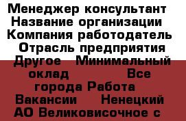 Менеджер-консультант › Название организации ­ Компания-работодатель › Отрасль предприятия ­ Другое › Минимальный оклад ­ 35 000 - Все города Работа » Вакансии   . Ненецкий АО,Великовисочное с.